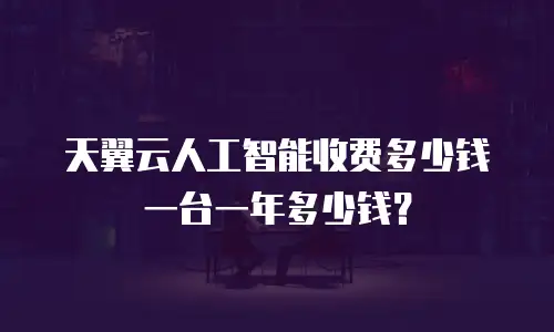 天翼云人工智能收费多少钱一台一年多少钱？
