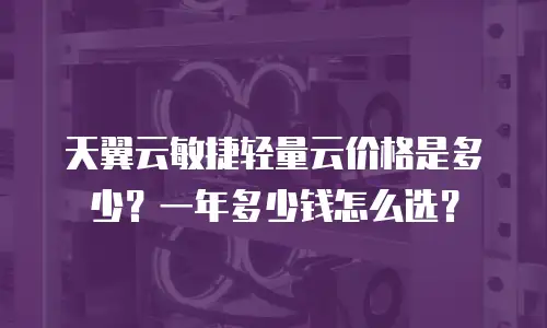 天翼云敏捷轻量云价格是多少？一年多少钱怎么选？