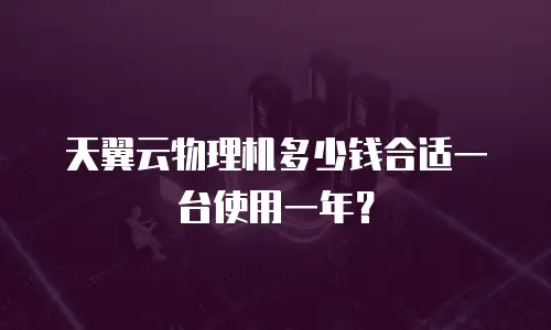 天翼云物理机多少钱合适一台使用一年？