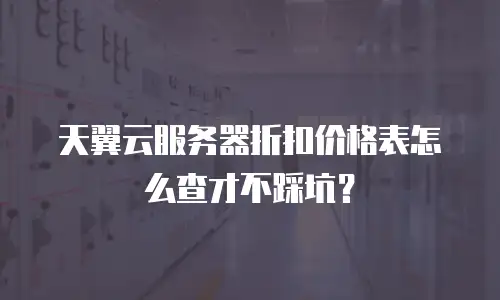 天翼云服务器折扣价格表怎么查才不踩坑？