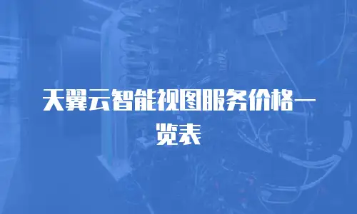 天翼云智能视图服务价格一览表