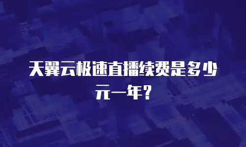 天翼云极速直播续费是多少元一年？