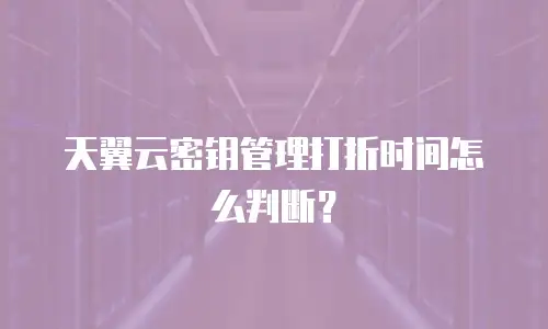 天翼云密钥管理打折时间怎么判断？