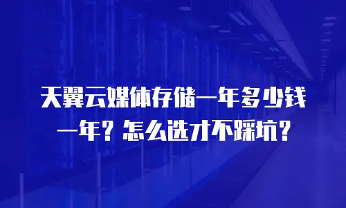 天翼云媒体存储一年多少钱一年？怎么选才不踩坑？