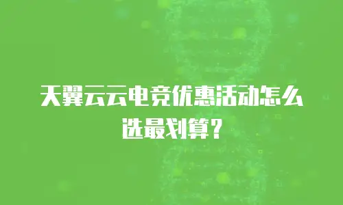 天翼云云电竞优惠活动怎么选最划算？