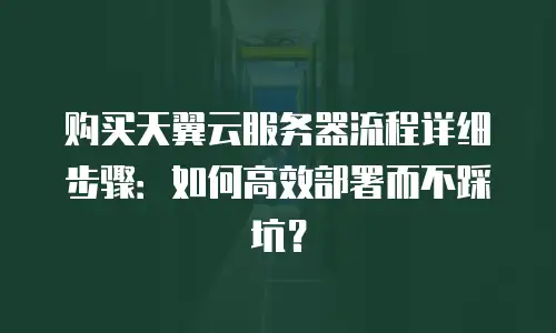 购买天翼云服务器流程详细步骤：如何高效部署而不踩坑？