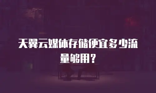 天翼云媒体存储便宜多少流量够用？