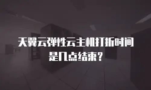 天翼云弹性云主机打折时间是几点结束？