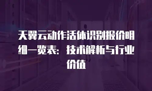 天翼云动作活体识别报价明细一览表：技术解析与行业价值
