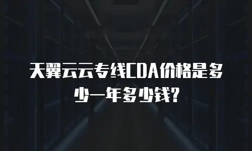 天翼云云专线CDA价格是多少一年多少钱？