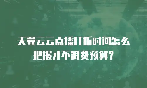 天翼云云点播打折时间怎么把握才不浪费预算？