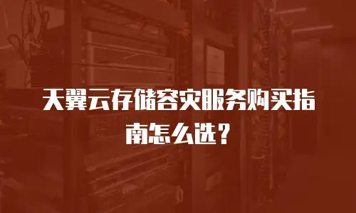 天翼云存储容灾服务购买指南怎么选？