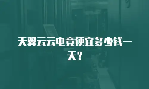 天翼云云电竞便宜多少钱一天？