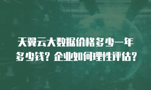 天翼云大数据价格多少一年多少钱？企业如何理性评估？