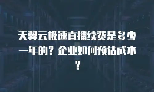 天翼云极速直播续费是多少一年的？企业如何预估成本？
