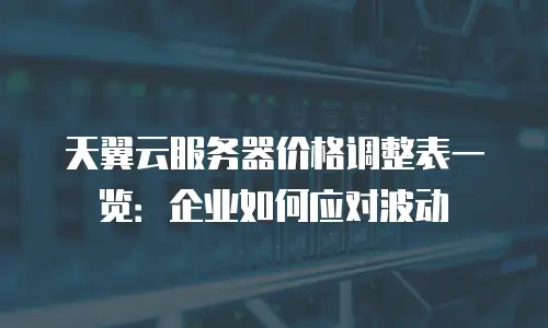 天翼云服务器价格调整表一览：企业如何应对波动