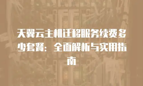 天翼云主机迁移服务续费多少套餐：全面解析与实用指南