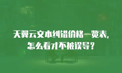 天翼云文本纠错价格一览表，怎么看才不被误导？