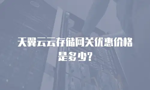 天翼云云存储网关优惠价格是多少？