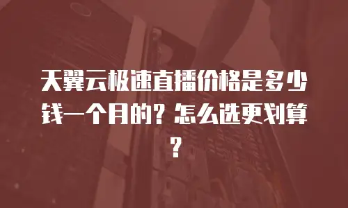 天翼云极速直播价格是多少钱一个月的？怎么选更划算？