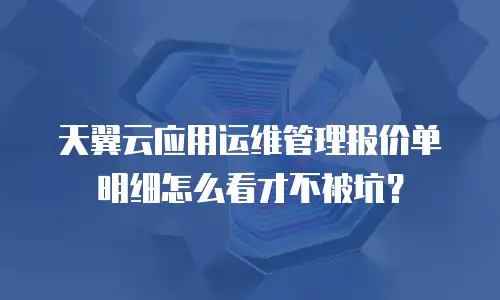 天翼云应用运维管理报价单明细怎么看才不被坑？