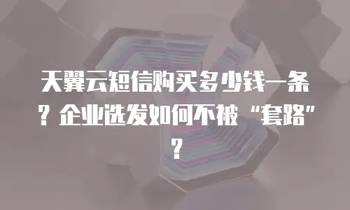天翼云短信购买多少钱一条？企业选发如何不被&ldquo;套路&rdquo;？