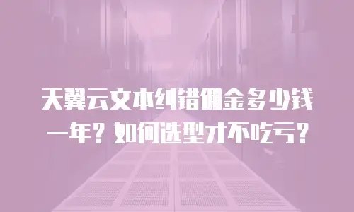 天翼云文本纠错佣金多少钱一年？如何选型才不吃亏？