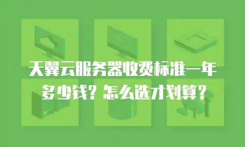 天翼云服务器收费标准一年多少钱？怎么选才划算？