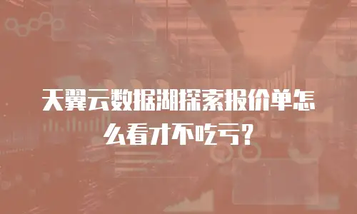 天翼云数据湖探索报价单怎么看才不吃亏？