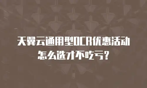 天翼云通用型OCR优惠活动怎么选才不吃亏？