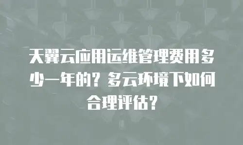 天翼云应用运维管理费用多少一年的？多云环境下如何合理评估？