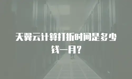 天翼云计算打折时间是多少钱一月？