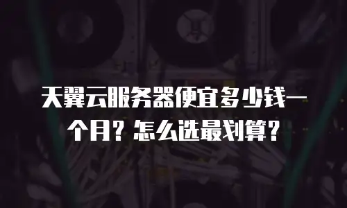 天翼云服务器便宜多少钱一个月？怎么选最划算？
