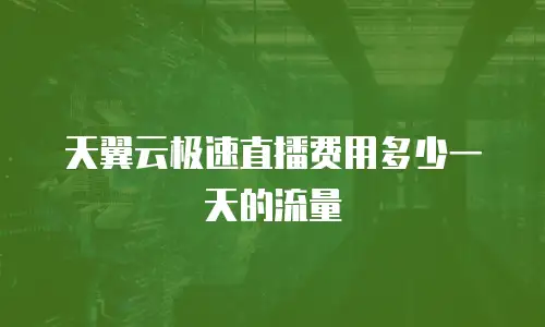 天翼云极速直播费用多少一天的流量