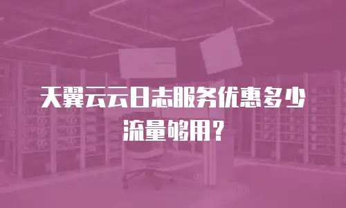 天翼云云日志服务优惠多少流量够用？