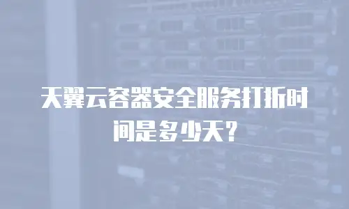 天翼云容器安全服务打折时间是多少天？