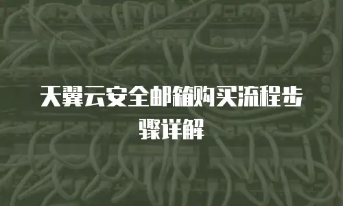 天翼云安全邮箱购买流程步骤详解
