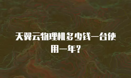 天翼云物理机多少钱一台使用一年？