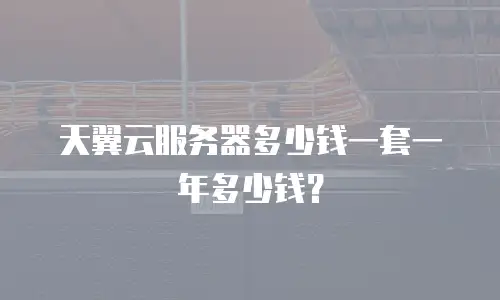天翼云服务器多少钱一套一年多少钱？