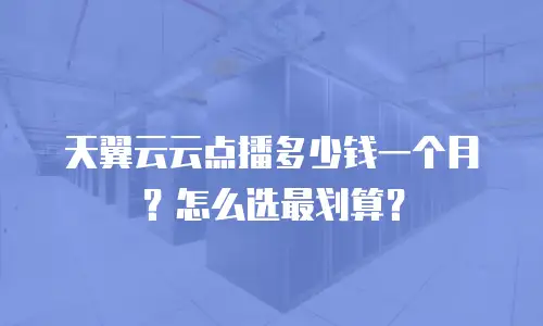 天翼云云点播多少钱一个月？怎么选最划算？