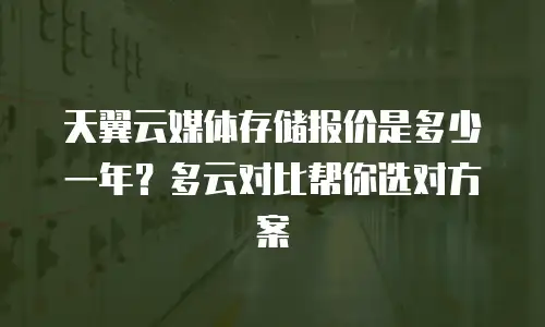 天翼云媒体存储报价是多少一年？多云对比帮你选对方案