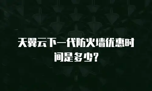 天翼云下一代防火墙优惠时间是多少？