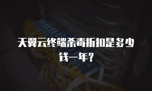 天翼云终端杀毒折扣是多少钱一年？