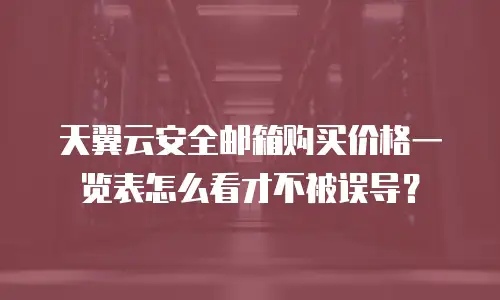 天翼云安全邮箱购买价格一览表怎么看才不被误导？
