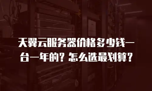 天翼云服务器价格多少钱一台一年的？怎么选最划算？