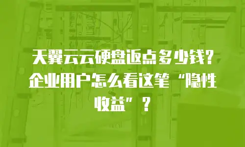 天翼云云硬盘返点多少钱？企业用户怎么看这笔&ldquo;隐性收益&rdquo;？