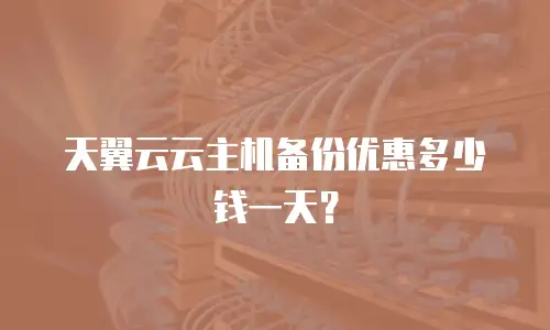 天翼云云主机备份优惠多少钱一天？