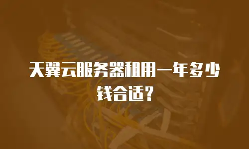天翼云服务器租用一年多少钱合适？