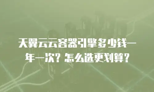 天翼云云容器引擎多少钱一年一次？怎么选更划算？
