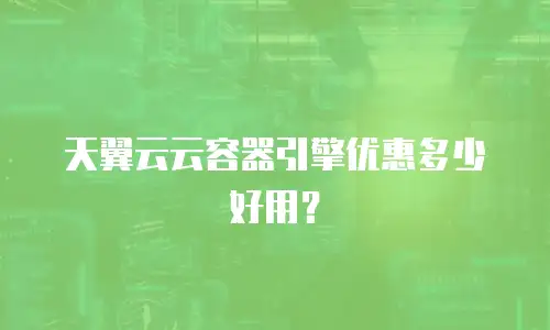 天翼云云容器引擎优惠多少好用？
